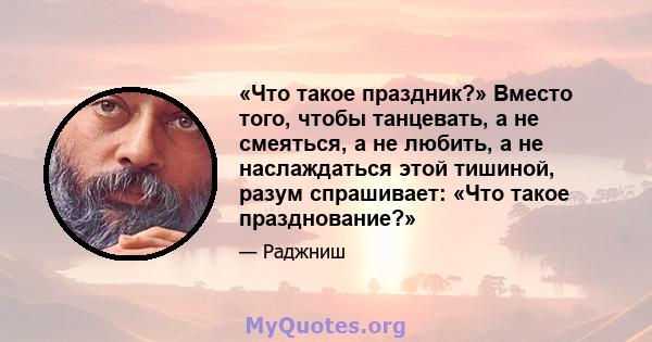 «Что такое праздник?» Вместо того, чтобы танцевать, а не смеяться, а не любить, а не наслаждаться этой тишиной, разум спрашивает: «Что такое празднование?»