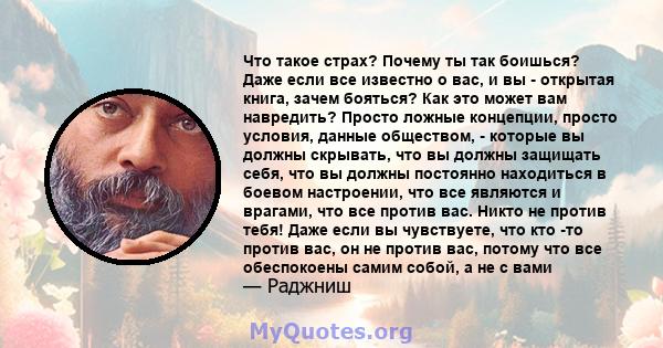 Что такое страх? Почему ты так боишься? Даже если все известно о вас, и вы - открытая книга, зачем бояться? Как это может вам навредить? Просто ложные концепции, просто условия, данные обществом, - которые вы должны