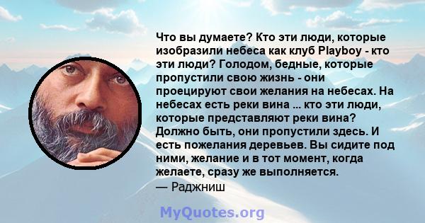 Что вы думаете? Кто эти люди, которые изобразили небеса как клуб Playboy - кто эти люди? Голодом, бедные, которые пропустили свою жизнь - они проецируют свои желания на небесах. На небесах есть реки вина ... кто эти