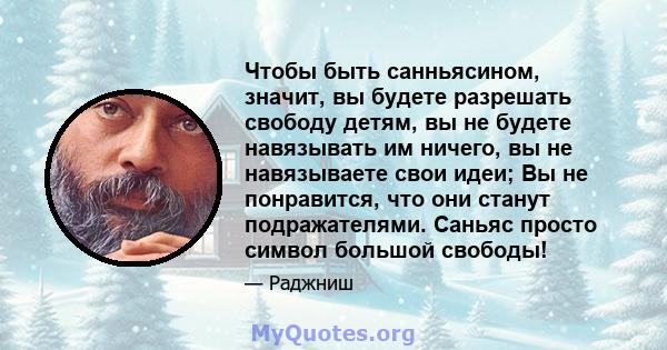 Чтобы быть санньясином, значит, вы будете разрешать свободу детям, вы не будете навязывать им ничего, вы не навязываете свои идеи; Вы не понравится, что они станут подражателями. Саньяс просто символ большой свободы!