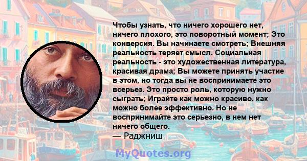 Чтобы узнать, что ничего хорошего нет, ничего плохого, это поворотный момент; Это конверсия. Вы начинаете смотреть; Внешняя реальность теряет смысл. Социальная реальность - это художественная литература, красивая драма; 