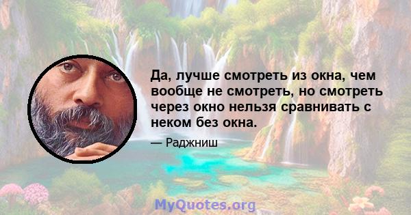 Да, лучше смотреть из окна, чем вообще не смотреть, но смотреть через окно нельзя сравнивать с неком без окна.