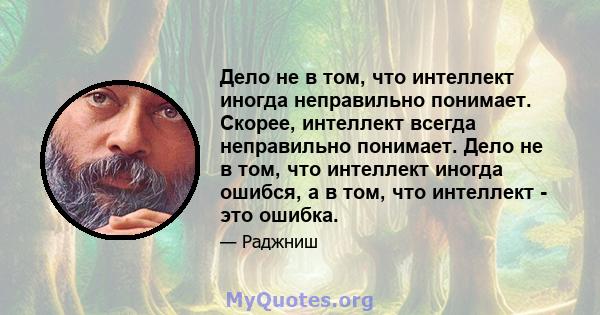 Дело не в том, что интеллект иногда неправильно понимает. Скорее, интеллект всегда неправильно понимает. Дело не в том, что интеллект иногда ошибся, а в том, что интеллект - это ошибка.