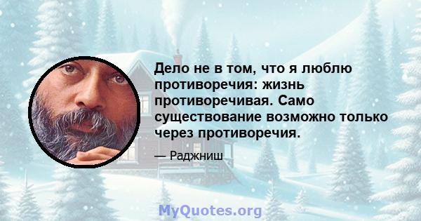 Дело не в том, что я люблю противоречия: жизнь противоречивая. Само существование возможно только через противоречия.