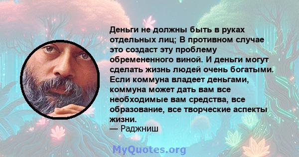 Деньги не должны быть в руках отдельных лиц; В противном случае это создаст эту проблему обремененного виной. И деньги могут сделать жизнь людей очень богатыми. Если коммуна владеет деньгами, коммуна может дать вам все