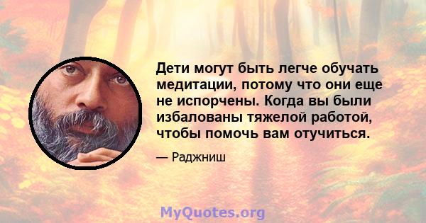 Дети могут быть легче обучать медитации, потому что они еще не испорчены. Когда вы были избалованы тяжелой работой, чтобы помочь вам отучиться.