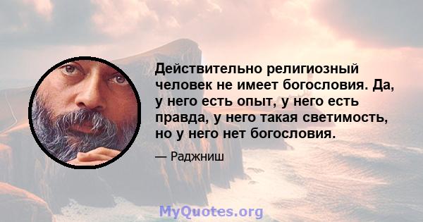 Действительно религиозный человек не имеет богословия. Да, у него есть опыт, у него есть правда, у него такая светимость, но у него нет богословия.