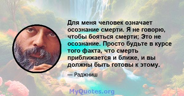 Для меня человек означает осознание смерти. Я не говорю, чтобы бояться смерти; Это не осознание. Просто будьте в курсе того факта, что смерть приближается и ближе, и вы должны быть готовы к этому.