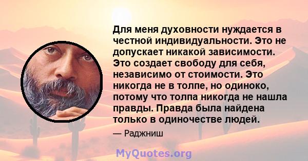 Для меня духовности нуждается в честной индивидуальности. Это не допускает никакой зависимости. Это создает свободу для себя, независимо от стоимости. Это никогда не в толпе, но одиноко, потому что толпа никогда не