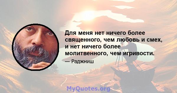 Для меня нет ничего более священного, чем любовь и смех, и нет ничего более молитвенного, чем игривости.