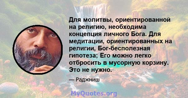 Для молитвы, ориентированной на религию, необходима концепция личного Бога. Для медитации, ориентированных на религии, Бог-бесполезная гипотеза; Его можно легко отбросить в мусорную корзину. Это не нужно.