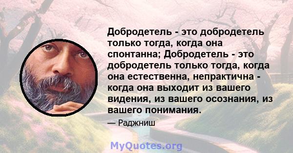 Добродетель - это добродетель только тогда, когда она спонтанна; Добродетель - это добродетель только тогда, когда она естественна, непрактична - когда она выходит из вашего видения, из вашего осознания, из вашего