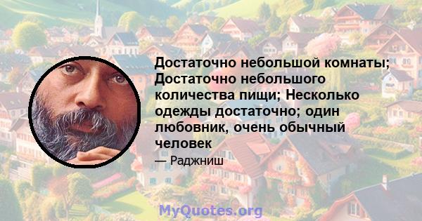 Достаточно небольшой комнаты; Достаточно небольшого количества пищи; Несколько одежды достаточно; один любовник, очень обычный человек