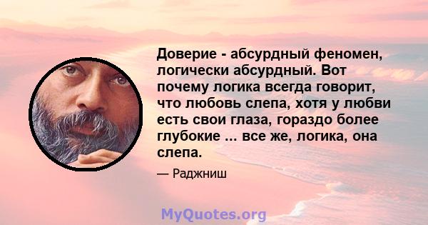 Доверие - абсурдный феномен, логически абсурдный. Вот почему логика всегда говорит, что любовь слепа, хотя у любви есть свои глаза, гораздо более глубокие ... все же, логика, она слепа.