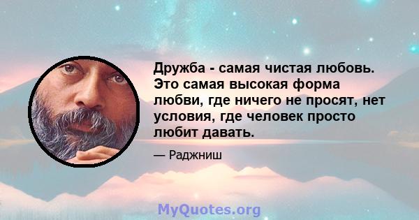 Дружба - самая чистая любовь. Это самая высокая форма любви, где ничего не просят, нет условия, где человек просто любит давать.