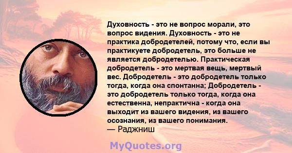 Духовность - это не вопрос морали, это вопрос видения. Духовность - это не практика добродетелей, потому что, если вы практикуете добродетель, это больше не является добродетелью. Практическая добродетель - это мертвая