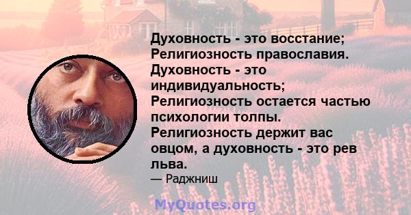 Духовность - это восстание; Религиозность православия. Духовность - это индивидуальность; Религиозность остается частью психологии толпы. Религиозность держит вас овцом, а духовность - это рев льва.