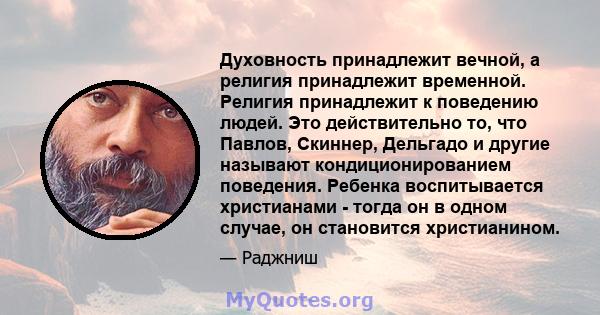 Духовность принадлежит вечной, а религия принадлежит временной. Религия принадлежит к поведению людей. Это действительно то, что Павлов, Скиннер, Дельгадо и другие называют кондиционированием поведения. Ребенка