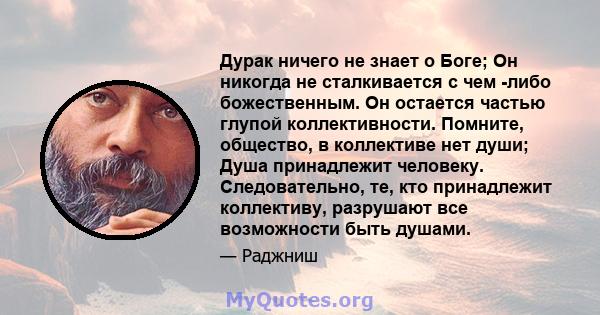 Дурак ничего не знает о Боге; Он никогда не сталкивается с чем -либо божественным. Он остается частью глупой коллективности. Помните, общество, в коллективе нет души; Душа принадлежит человеку. Следовательно, те, кто