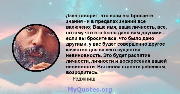 Дзен говорит, что если вы бросаете знания - и в пределах знаний все включено; Ваше имя, ваша личность, все, потому что это было дано вам другими - если вы бросите все, что было дано другими, у вас будет совершенно