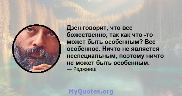 Дзен говорит, что все божественно, так как что -то может быть особенным? Все особенное. Ничто не является неспециальным, поэтому ничто не может быть особенным.