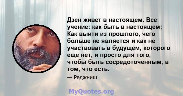 Дзен живет в настоящем. Все учение: как быть в настоящем; Как выйти из прошлого, чего больше не является и как не участвовать в будущем, которого еще нет, и просто для того, чтобы быть сосредоточенным, в том, что есть.