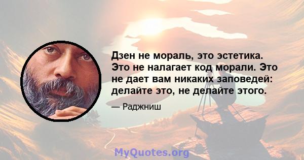 Дзен не мораль, это эстетика. Это не налагает код морали. Это не дает вам никаких заповедей: делайте это, не делайте этого.