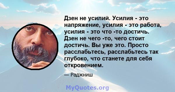 Дзен не усилий. Усилия - это напряжение, усилия - это работа, усилия - это что -то достичь. Дзен не чего -то, чего стоит достичь. Вы уже это. Просто расслабьтесь, расслабьтесь так глубоко, что станете для себя