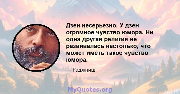 Дзен несерьезно. У дзен огромное чувство юмора. Ни одна другая религия не развивалась настолько, что может иметь такое чувство юмора.