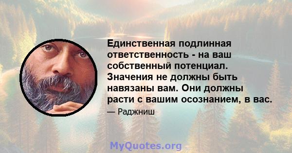 Единственная подлинная ответственность - на ваш собственный потенциал. Значения не должны быть навязаны вам. Они должны расти с вашим осознанием, в вас.