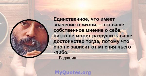 Единственное, что имеет значение в жизни, - это ваше собственное мнение о себе, никто не может разрушить ваше достоинство тогда, потому что оно не зависит от мнения чьего -либо.