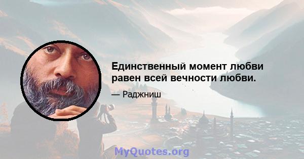 Единственный момент любви равен всей вечности любви.