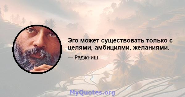 Эго может существовать только с целями, амбициями, желаниями.