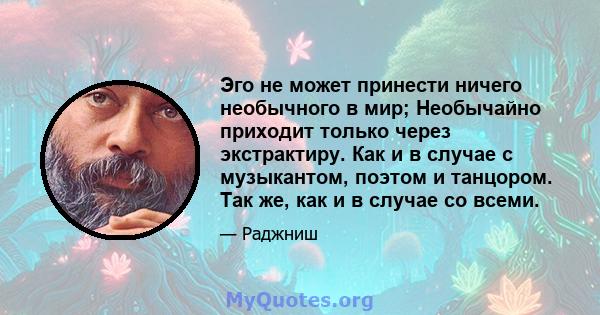 Эго не может принести ничего необычного в мир; Необычайно приходит только через экстрактиру. Как и в случае с музыкантом, поэтом и танцором. Так же, как и в случае со всеми.