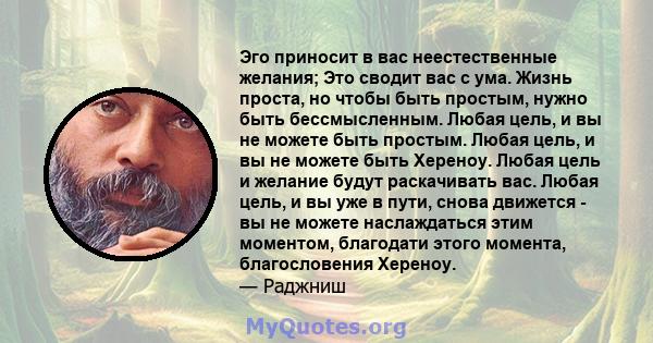 Эго приносит в вас неестественные желания; Это сводит вас с ума. Жизнь проста, но чтобы быть простым, нужно быть бессмысленным. Любая цель, и вы не можете быть простым. Любая цель, и вы не можете быть Хереноу. Любая