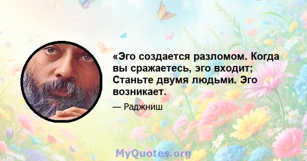 «Эго создается разломом. Когда вы сражаетесь, эго входит; Станьте двумя людьми. Эго возникает.