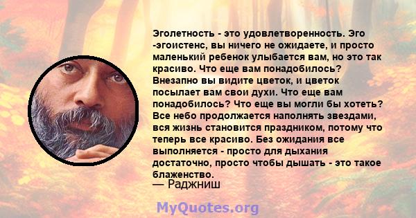 Эголетность - это удовлетворенность. Эго -эгоистенс, вы ничего не ожидаете, и просто маленький ребенок улыбается вам, но это так красиво. Что еще вам понадобилось? Внезапно вы видите цветок, и цветок посылает вам свои