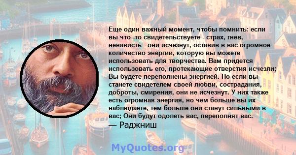 Еще один важный момент, чтобы помнить: если вы что -то свидетельствуете - страх, гнев, ненависть - они исчезнут, оставив в вас огромное количество энергии, которую вы можете использовать для творчества. Вам придется