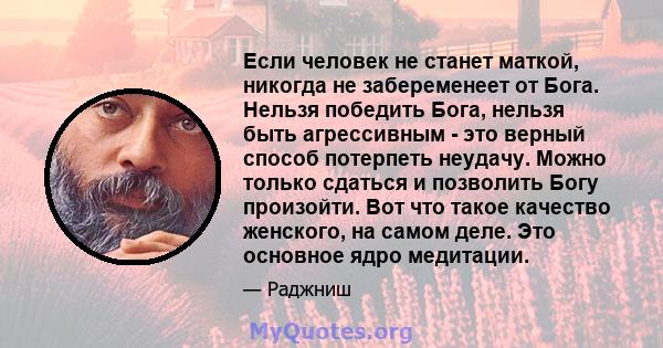 Если человек не станет маткой, никогда не забеременеет от Бога. Нельзя победить Бога, нельзя быть агрессивным - это верный способ потерпеть неудачу. Можно только сдаться и позволить Богу произойти. Вот что такое