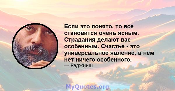 Если это понято, то все становится очень ясным. Страдания делают вас особенным. Счастье - это универсальное явление, в нем нет ничего особенного.