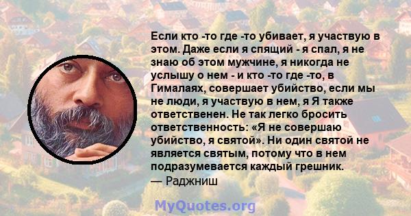 Если кто -то где -то убивает, я участвую в этом. Даже если я спящий - я спал, я не знаю об этом мужчине, я никогда не услышу о нем - и кто -то где -то, в Гималаях, совершает убийство, если мы не люди, я участвую в нем,