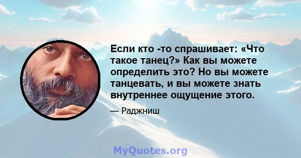 Если кто -то спрашивает: «Что такое танец?» Как вы можете определить это? Но вы можете танцевать, и вы можете знать внутреннее ощущение этого.