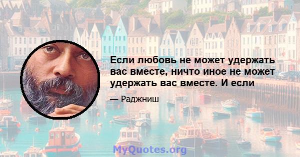 Если любовь не может удержать вас вместе, ничто иное не может удержать вас вместе. И если