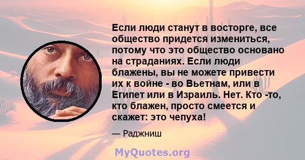 Если люди станут в восторге, все общество придется измениться, потому что это общество основано на страданиях. Если люди блажены, вы не можете привести их к войне - во Вьетнам, или в Египет или в Израиль. Нет. Кто -то,