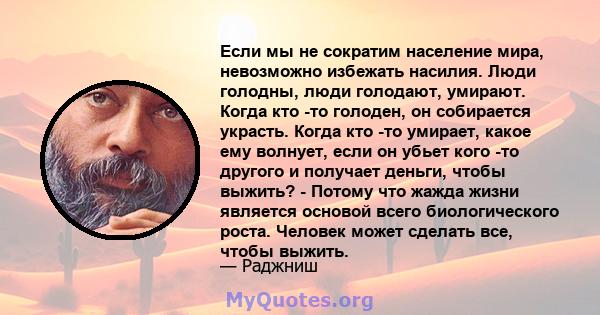 Если мы не сократим население мира, невозможно избежать насилия. Люди голодны, люди голодают, умирают. Когда кто -то голоден, он собирается украсть. Когда кто -то умирает, какое ему волнует, если он убьет кого -то