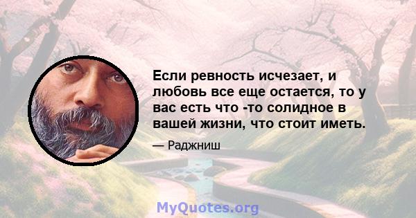 Если ревность исчезает, и любовь все еще остается, то у вас есть что -то солидное в вашей жизни, что стоит иметь.