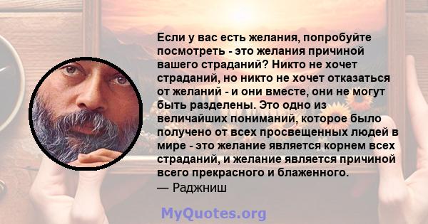 Если у вас есть желания, попробуйте посмотреть - это желания причиной вашего страданий? Никто не хочет страданий, но никто не хочет отказаться от желаний - и они вместе, они не могут быть разделены. Это одно из