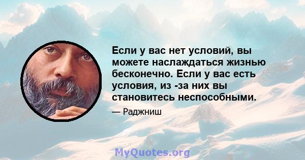 Если у вас нет условий, вы можете наслаждаться жизнью бесконечно. Если у вас есть условия, из -за них вы становитесь неспособными.