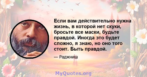 Если вам действительно нужна жизнь, в которой нет скуки, бросьте все маски, будьте правдой. Иногда это будет сложно, я знаю, но оно того стоит. Быть правдой.