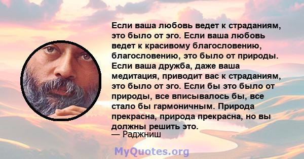 Если ваша любовь ведет к страданиям, это было от эго. Если ваша любовь ведет к красивому благословению, благословению, это было от природы. Если ваша дружба, даже ваша медитация, приводит вас к страданиям, это было от